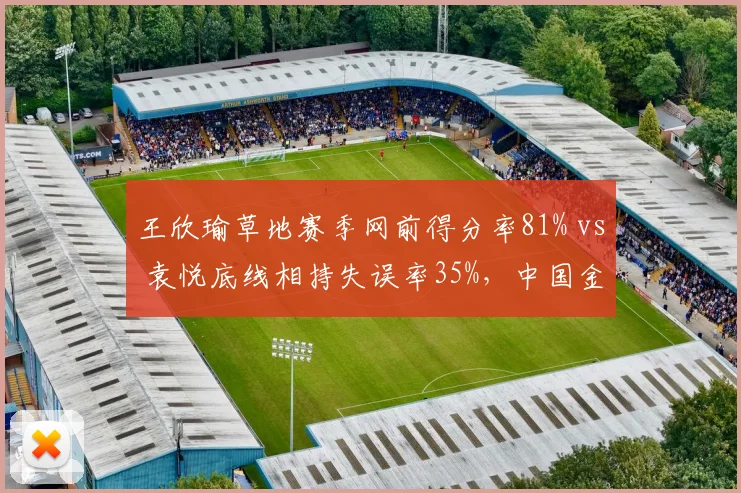 王欣瑜草地赛季网前得分率81% vs 袁悦底线相持失误率35%，中国金花战术风格迥异