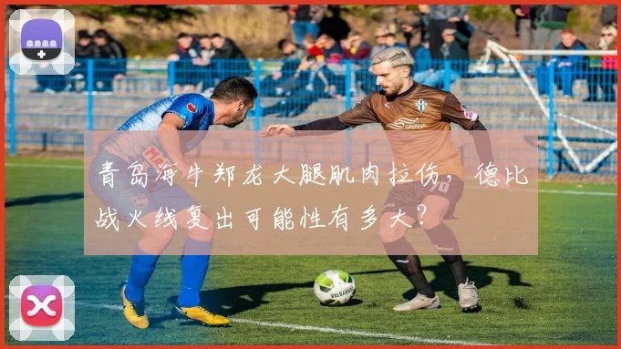 青岛海牛郑龙大腿肌肉拉伤，德比战火线复出可能性有多大？