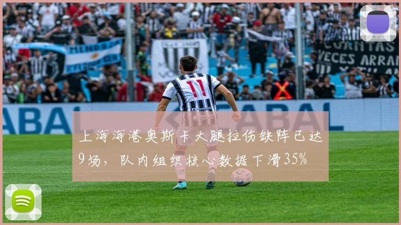 上海海港奥斯卡大腿拉伤缺阵已达9场,队内组织核心数据下滑35%