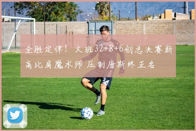 全胜定律！文班32+8+6创总决赛新高比肩魔术师 压制唐斯终正名