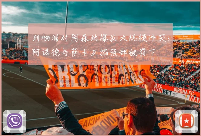 利物浦对阿森纳爆发大规模冲突，阿诺德与萨卡互掐颈部被罚下