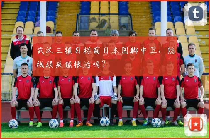 武汉三镇目标前日本国脚中卫，防线顽疾能根治吗？