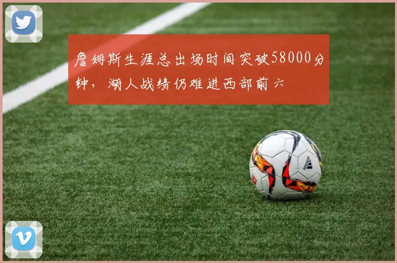 詹姆斯生涯总出场时间突破58000分钟，湖人战绩仍难进西部前六