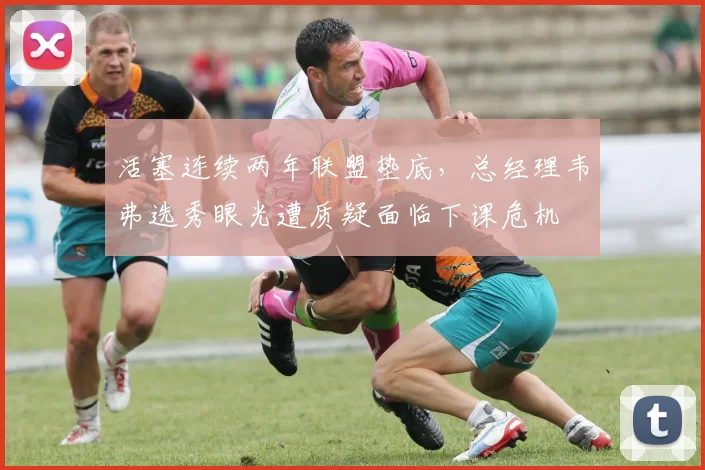 活塞连续两年联盟垫底，总经理韦弗选秀眼光遭质疑面临下课危机