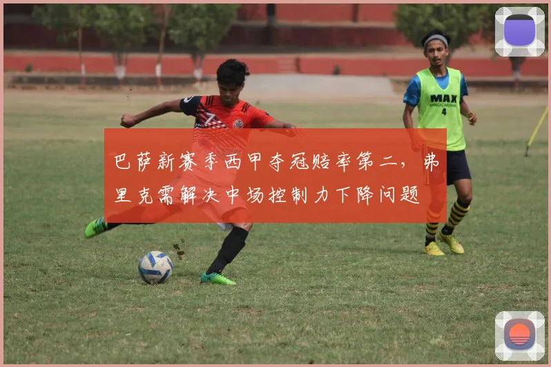 巴萨新赛季西甲夺冠赔率第二，弗里克需解决中场控制力下降问题