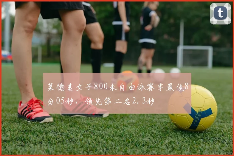 莱德基女子800米自由泳赛季最佳8分05秒，领先第二名2.3秒