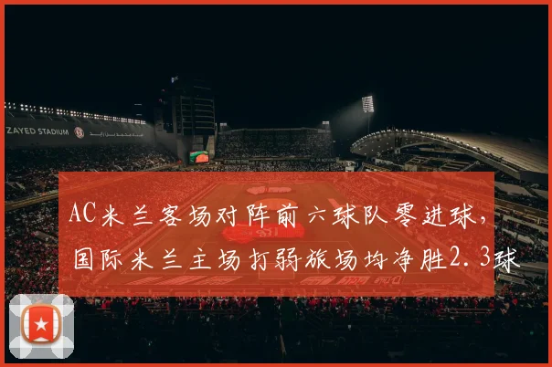 AC米兰客场对阵前六球队零进球，国际米兰主场打弱旅场均净胜2.3球